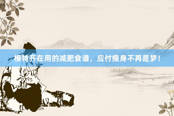 模特齐在用的减肥食谱，应付瘦身不再是梦！