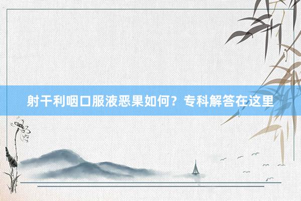 射干利咽口服液恶果如何？专科解答在这里