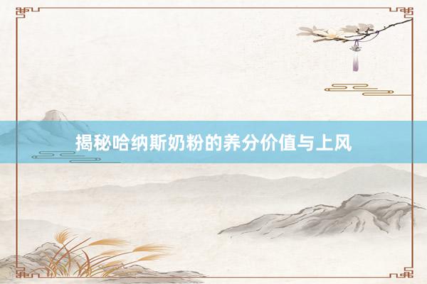 揭秘哈纳斯奶粉的养分价值与上风