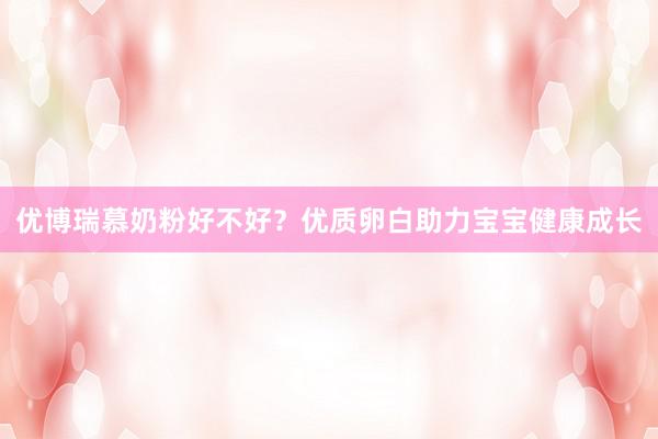 优博瑞慕奶粉好不好？优质卵白助力宝宝健康成长