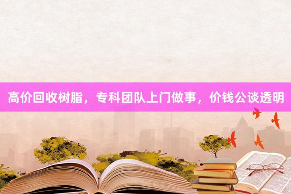 高价回收树脂，专科团队上门做事，价钱公谈透明