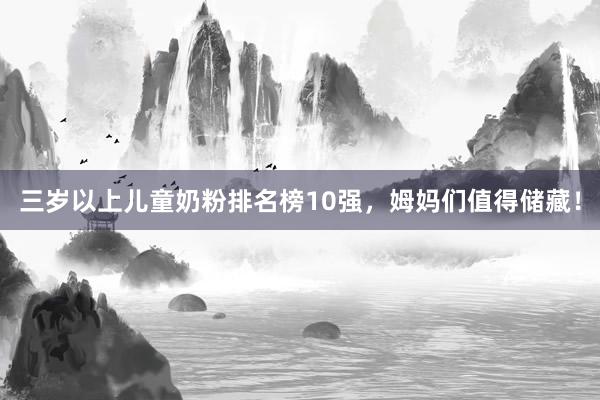 三岁以上儿童奶粉排名榜10强，姆妈们值得储藏！